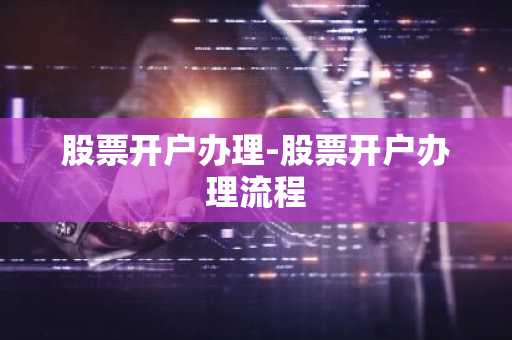股票开户办理-股票开户办理流程