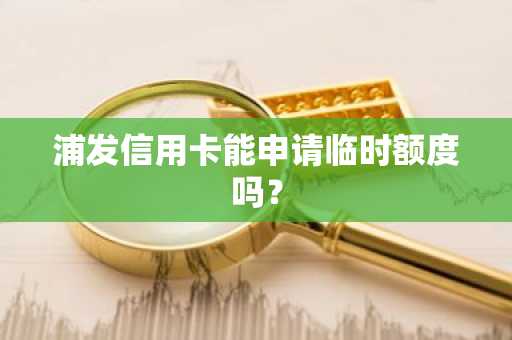 浦发信用卡能申请临时额度吗？
