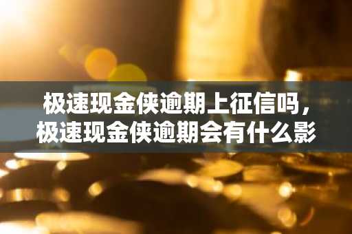 极速现金侠逾期上征信吗，极速现金侠逾期会有什么影响？
