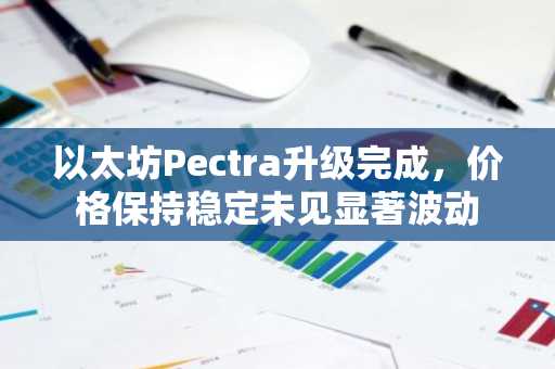 以太坊Pectra升级完成，价格保持稳定未见显著波动