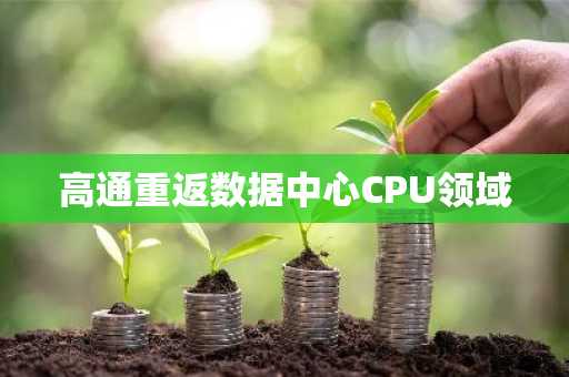 高通重返数据中心CPU领域