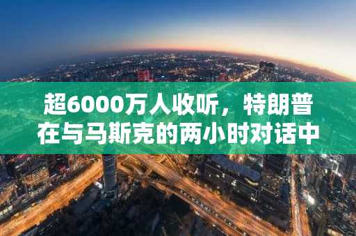 超6000万人收听，特朗普在与马斯克的两小时对话中都谈了哪些话题？