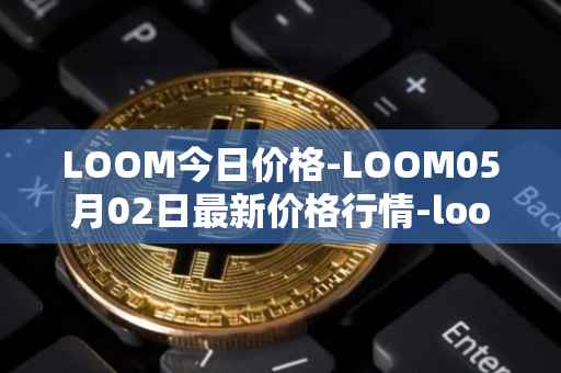 LOOM今日价格-LOOM05月02日最新价格行情-loom-network最新走势消息