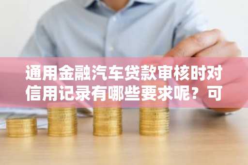 通用金融汽车贷款审核时对信用记录有哪些要求呢？可以给我说一下吗？