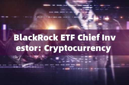 BlackRock ETF Chief Investor: Cryptocurrency ETFs are expected to be included in the 'standard
