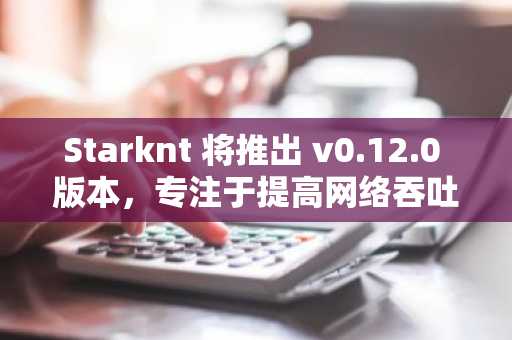 Starknt 将推出 v0.12.0 版本，专注于提高网络吞吐量