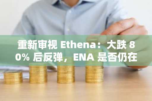 重新审视 Ethena：大跌 80% 后反弹，ENA 是否仍在低估击球区？