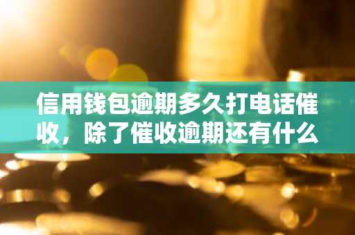 信用钱包逾期多久打电话催收，除了催收逾期还有什么后果？