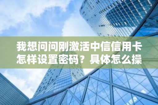 我想问问刚激活中信信用卡怎样设置密码？具体怎么操作？