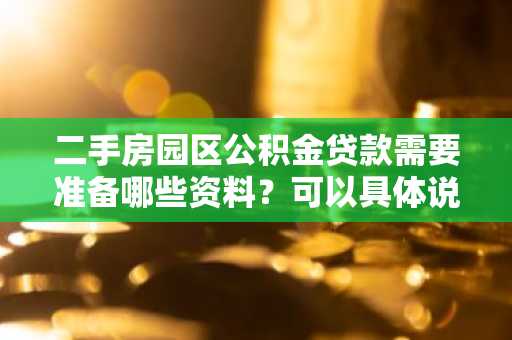 二手房园区公积金贷款需要准备哪些资料？可以具体说一下嘛。