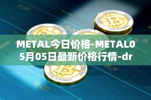 METAL今日价格-METAL05月05日最新价格行情-drunkrobots最新走势消息