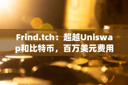 Frind.tch：超越Uniswap和比特币，百万美元费用创新高！