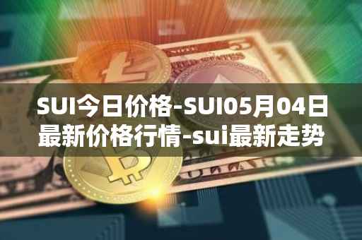 SUI今日价格-SUI05月04日最新价格行情-sui最新走势消息