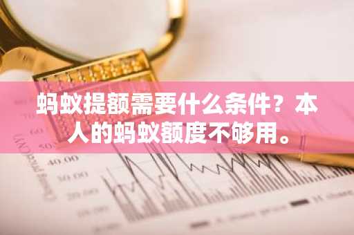 蚂蚁提额需要什么条件？本人的蚂蚁额度不够用。