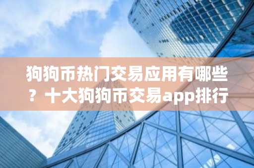 狗狗币热门交易应用有哪些？十大狗狗币交易app排行榜