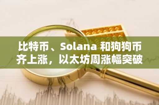 比特币、Solana 和狗狗币齐上涨，以太坊周涨幅突破50%