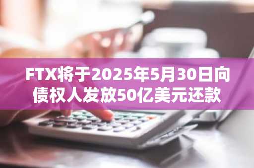 FTX将于2025年5月30日向债权人发放50亿美元还款