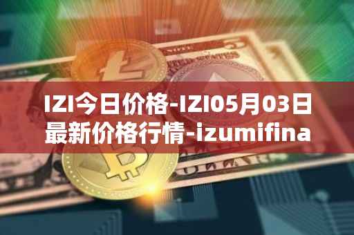 IZI今日价格-IZI05月03日最新价格行情-izumifinance最新走势消息