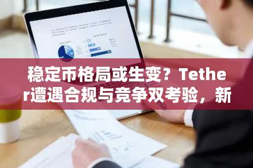 稳定币格局或生变？Tether遭遇合规与竞争双考验，新一批掘金者入场