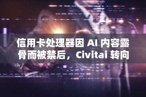 信用卡处理器因 AI 内容露骨而被禁后，Civitai 转向加密货币