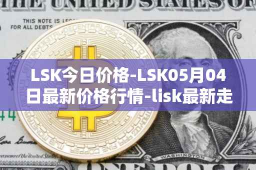 LSK今日价格-LSK05月04日最新价格行情-lisk最新走势消息