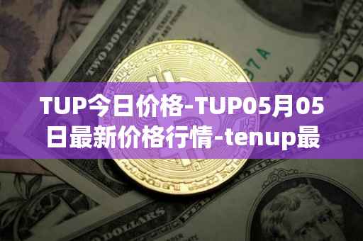 TUP今日价格-TUP05月05日最新价格行情-tenup最新走势消息