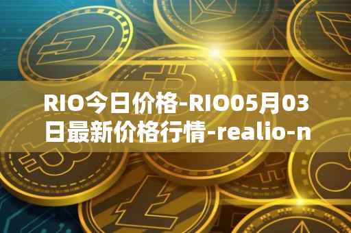 RIO今日价格-RIO05月03日最新价格行情-realio-network最新走势消息