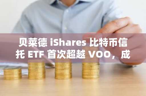 贝莱德 iShares 比特币信托 ETF 首次超越 VOO，成为日流量最大的 ETF