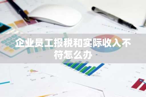 企业员工报税和实际收入不符怎么办