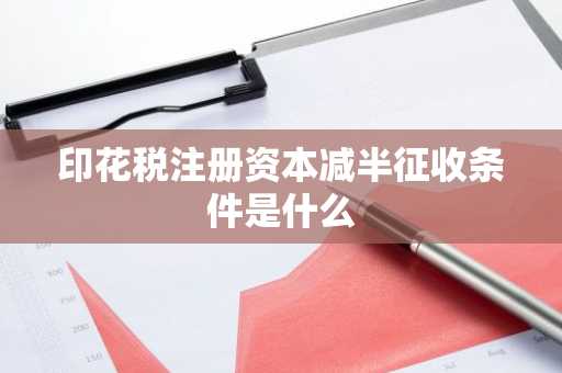 印花税注册资本减半征收条件是什么
