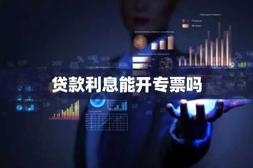 贷款利息能开专票吗