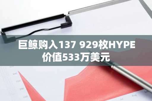 巨鲸购入137 929枚HYPE价值533万美元