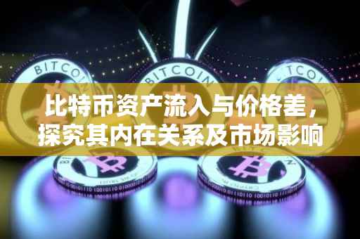比特币资产流入与价格差，探究其内在关系及市场影响