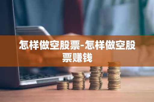 怎样做空股票-怎样做空股票赚钱