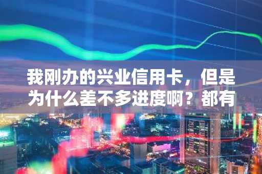 我刚办的兴业信用卡，但是为什么差不多进度啊？都有什么方法查进度啊？