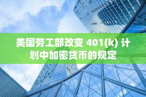 美国劳工部改变 401(k) 计划中加密货币的规定