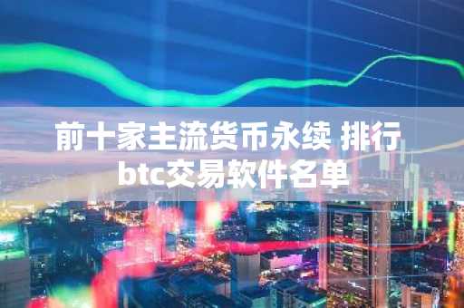 前十家主流货币永续 排行 btc交易软件名单