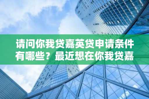 请问你我贷嘉英贷申请条件有哪些？最近想在你我贷嘉英贷借款。