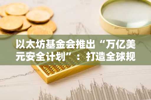 以太坊基金会推出“万亿美元安全计划”：打造全球规模的安全基础设施