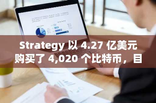 Strategy 以 4.27 亿美元购买了 4,020 个比特币，目前总持有量为 580,250 个