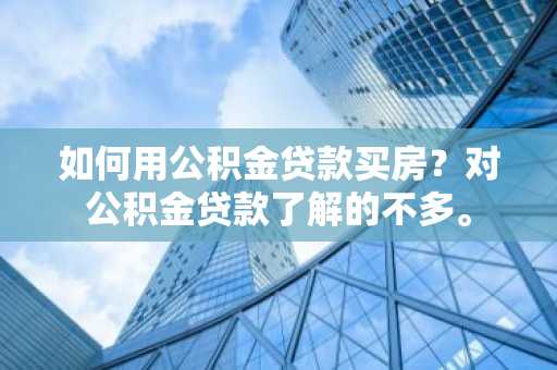 如何用公积金贷款买房？对公积金贷款了解的不多。