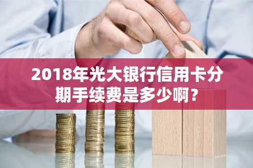 2018年光大银行信用卡分期手续费是多少啊？
