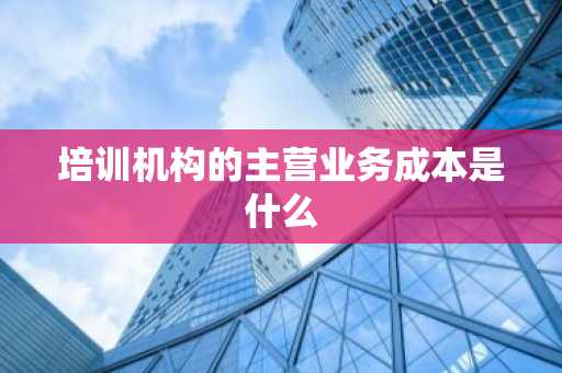 培训机构的主营业务成本是什么