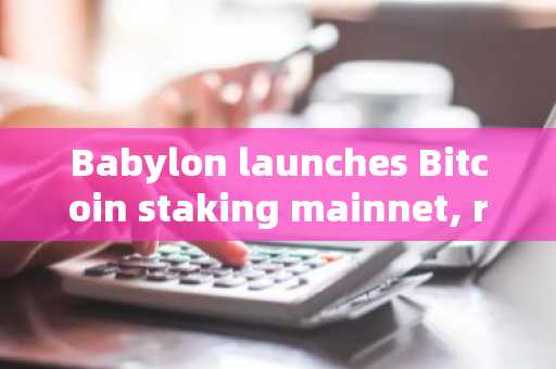Babylon launches Bitcoin staking mainnet, reaching initial staking limit