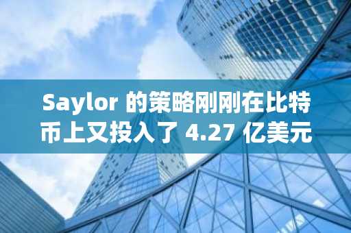 Saylor 的策略刚刚在比特币上又投入了 4.27 亿美元