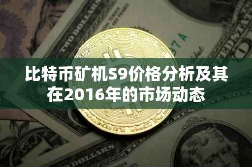 比特币矿机S9价格分析及其在2016年的市场动态