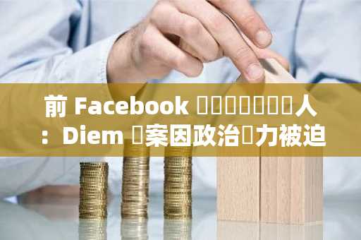 前 Facebook 區塊鏈計畫負責人：Diem 專案因政治壓力被迫終止