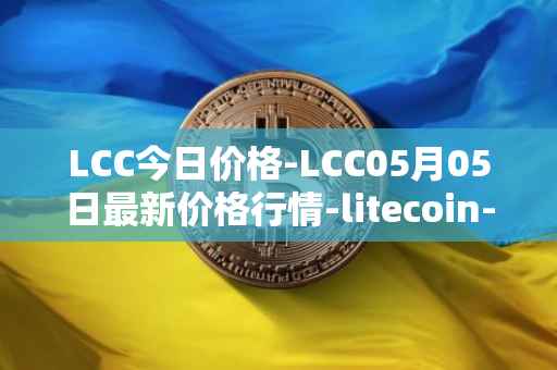 LCC今日价格-LCC05月05日最新价格行情-litecoin-cash最新走势消息