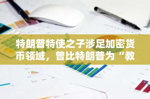 特朗普特使之子涉足加密货币领域，曾比特朗普为“教父”