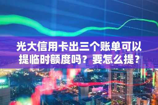 光大信用卡出三个账单可以提临时额度吗？要怎么提？
